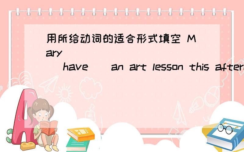 用所给动词的适合形式填空 Mary _________ ( have ) an art lesson this afternoon还有回答为什么