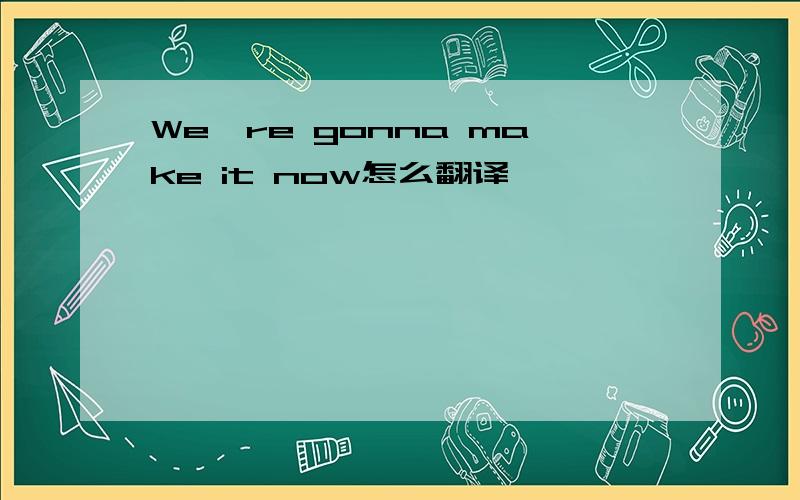 We're gonna make it now怎么翻译