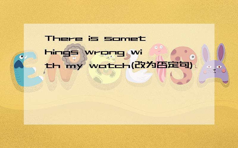 There is somethings wrong with my watch(改为否定句)