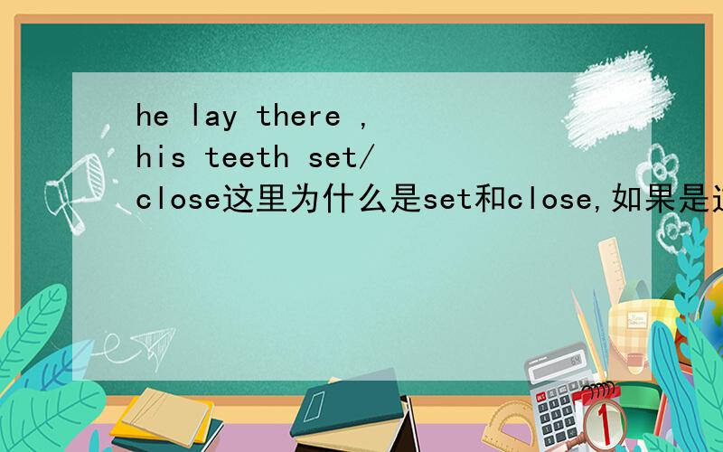 he lay there ,his teeth set/close这里为什么是set和close,如果是过去分词的话,那后面就应该是closed啊?