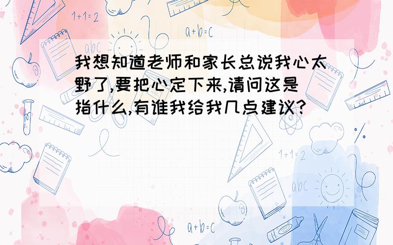 我想知道老师和家长总说我心太野了,要把心定下来,请问这是指什么,有谁我给我几点建议?