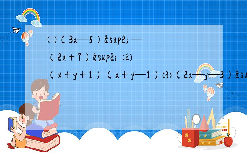 ⑴（3x—5）²—（2x+7）² ⑵（x+y+1）（x+y—1）⑶（2x—y—3）²⑷[（x+2）（x—2）]²