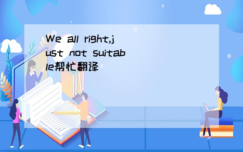 We all right,just not suitable帮忙翻译