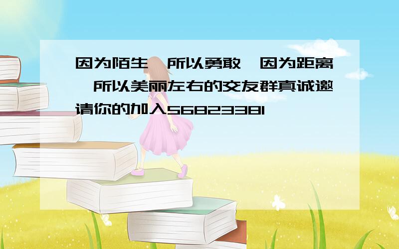 因为陌生,所以勇敢,因为距离,所以美丽左右的交友群真诚邀请你的加入56823381