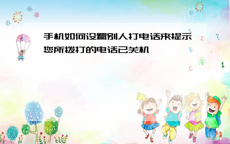 手机如何设置别人打电话来提示您所拨打的电话已关机