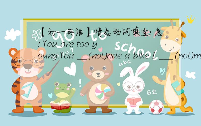 【初一英语】情态动词填空!急!You are too young.You __（not）ride a bike.I ___（not）mend the bike.As a student,we ___(not) finish it todayAs a student,we ___ be polite to our teachers