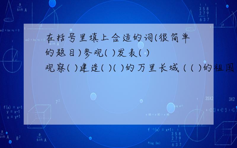 在括号里填上合适的词(很简单的题目)参观( )发表( )观察( )建造( )( )的万里长城 ( ( )的祖国 ( )的星球激动得( ) 兴奋得( ) 笑得( ) 高兴得( )能写多少就多少..我不介意的..就算错也没关系