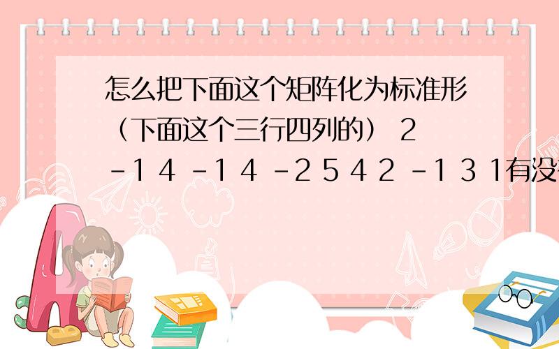 怎么把下面这个矩阵化为标准形（下面这个三行四列的） 2 -1 4 -1 4 -2 5 4 2 -1 3 1有没有什么技巧哇