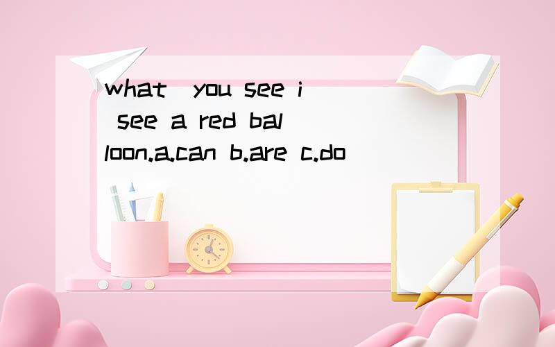 what_you see i see a red balloon.a.can b.are c.do