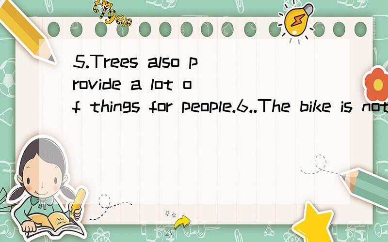 5.Trees also provide a lot of things for people.6..The bike is not mine 7..He is known for his book .8..You have a great knowledge about trees.把句子改成同义句把句子改成同义句把句子改成同义句不是写中文!不是写中文!不