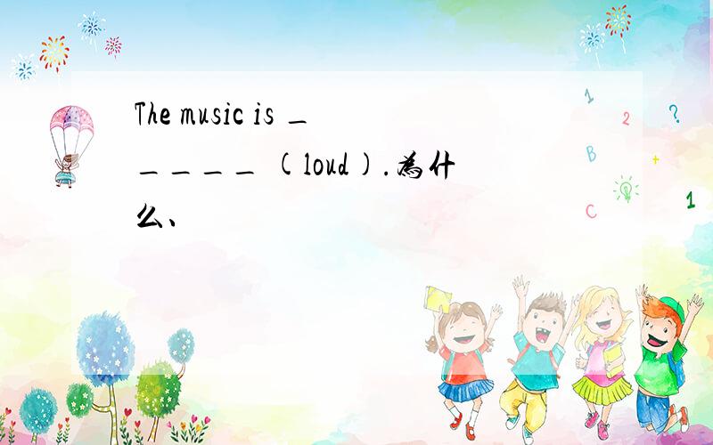 The music is _____ (loud).为什么、