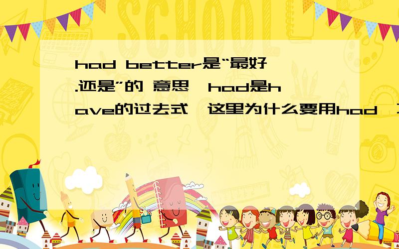 had better是“最好.还是”的 意思,had是have的过去式,这里为什么要用had,不要告诉我是规定噢.