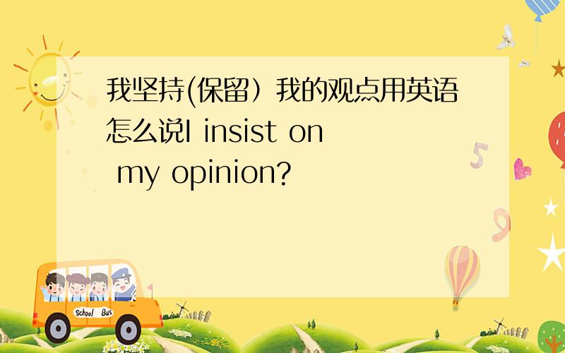 我坚持(保留）我的观点用英语怎么说I insist on my opinion?