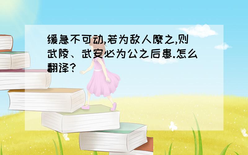 缓急不可动,若为敌人縻之,则武陵、武安必为公之后患.怎么翻译?