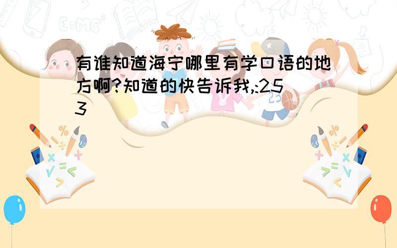 有谁知道海宁哪里有学口语的地方啊?知道的快告诉我,:253