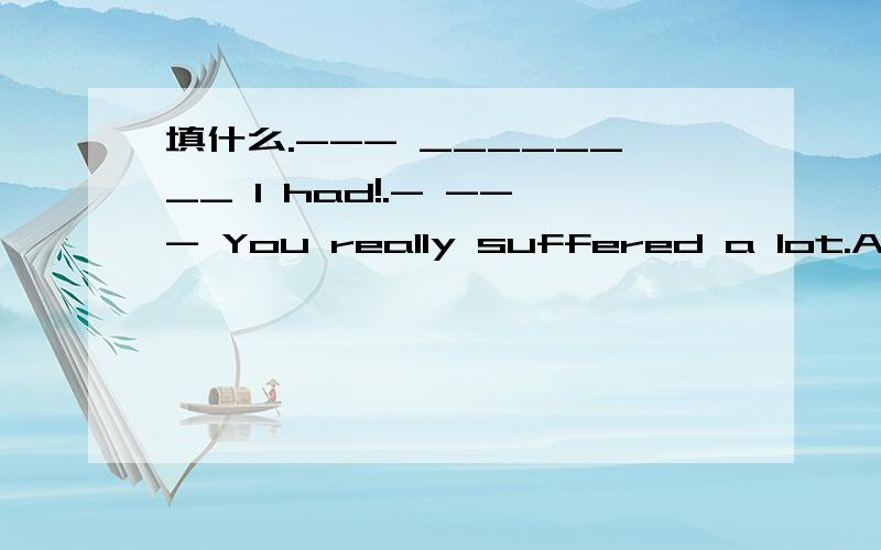 填什么.--- ________ I had!.- --- You really suffered a lot.A.What a timeB.What timeC.How a timeD.how time