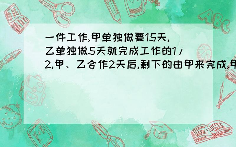 一件工作,甲单独做要15天,乙单独做5天就完成工作的1/2,甲、乙合作2天后,剩下的由甲来完成,甲还要做几天才能完成任务?