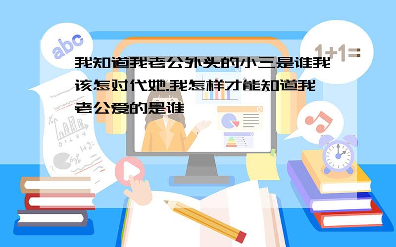 我知道我老公外头的小三是谁我该怎对代她.我怎样才能知道我老公爱的是谁