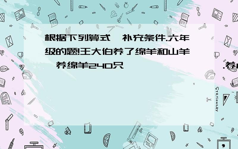 根据下列算式,补充条件.六年级的题!王大伯养了绵羊和山羊,养绵羊240只,————————.养山羊多少只?1、240除以60%：————————.2、240乘以60%：————————.3、240（1-60%）：