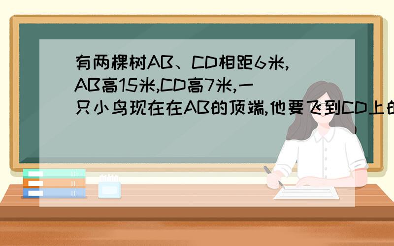 有两棵树AB、CD相距6米,AB高15米,CD高7米,一只小鸟现在在AB的顶端,他要飞到CD上的最短路程为?