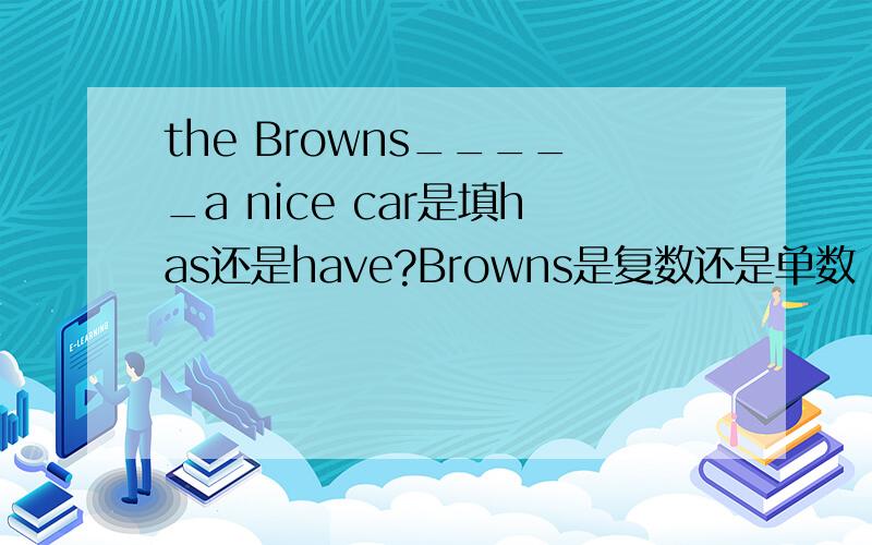 the Browns_____a nice car是填has还是have?Browns是复数还是单数