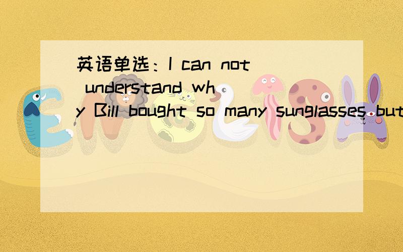 英语单选：I can not understand why Bill bought so many sunglasses but never wears____of them.A.any B.both C.every