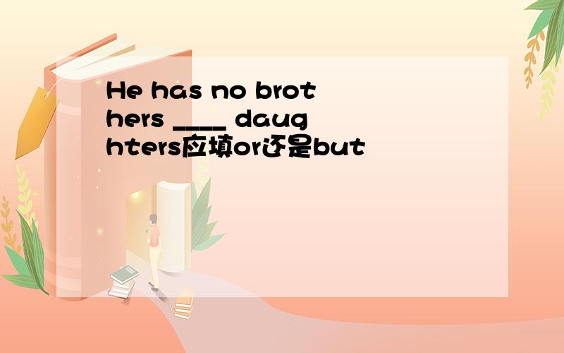 He has no brothers ____ daughters应填or还是but