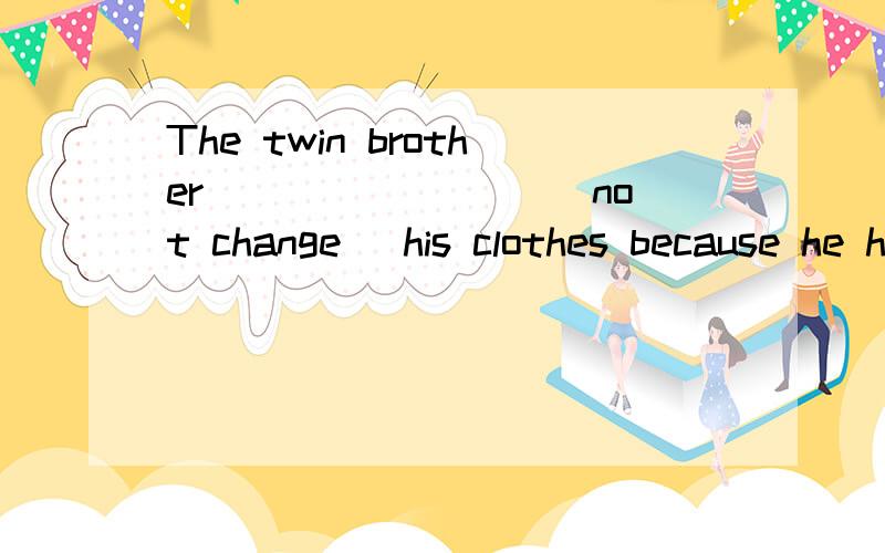 The twin brother ________(not change )his clothes because he has no new clothes用适当形式填空到底是用didn't还是has‘t呢？