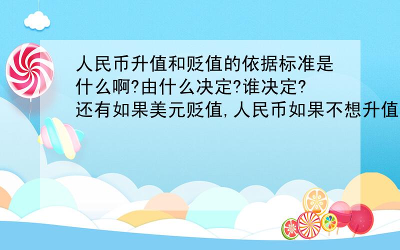 人民币升值和贬值的依据标准是什么啊?由什么决定?谁决定?还有如果美元贬值,人民币如果不想升值,是不是同样印钞票?