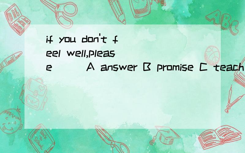 if you don't feel well,please___A answer B promise C teach D consult