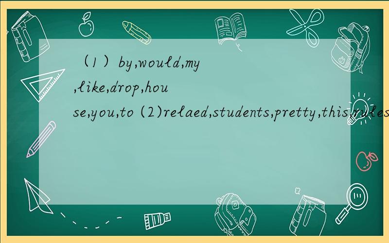 （1）by,would,my,like,drop,house,you,to (2)relaed,students,pretty,this,rules,in,school,have(3)something,we,plan,do,inveresting,usually,to(4)in,it's,if,you're,time,not,on,Colombia,OK(连词成句）