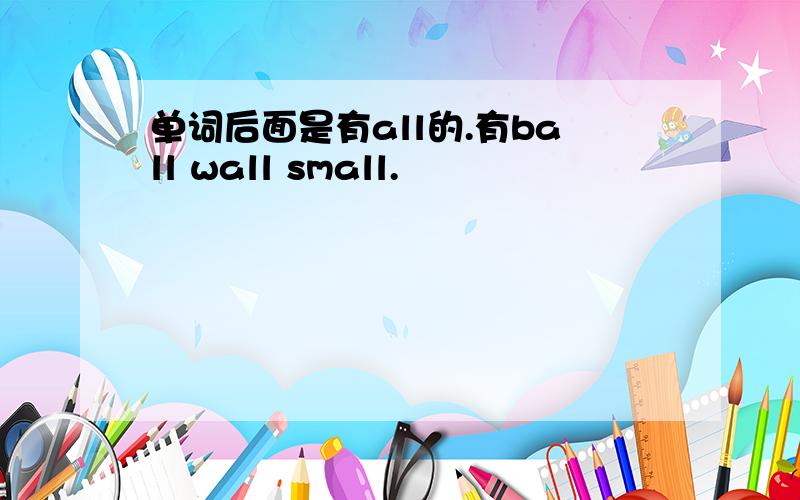 单词后面是有all的.有ball wall small.