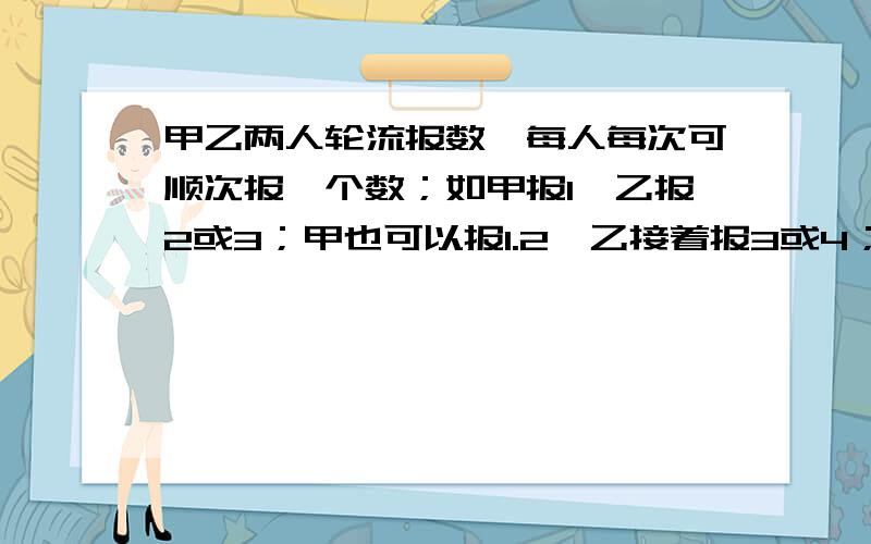 甲乙两人轮流报数,每人每次可顺次报一个数；如甲报1,乙报2或3；甲也可以报1.2,乙接着报3或4；这样轮流下去,谁报到30谁就获胜,怎样才能获得胜利?有一盒糖果共有10颗,甲乙两人轮流从中拿走