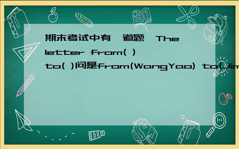 期末考试中有一道题,The letter from( )to( )问是from(WangYao) to(Jim)对还是from(China)to(America)对?咱就这么点分了,希望大家能帮帮忙,那个,答案还要等卷子发下来,星期二!准时定满意答案.