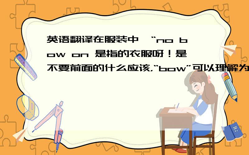 英语翻译在服装中,“no bow on 是指的衣服呀！是不要前面的什么应该，“bow”可以理解为什么？