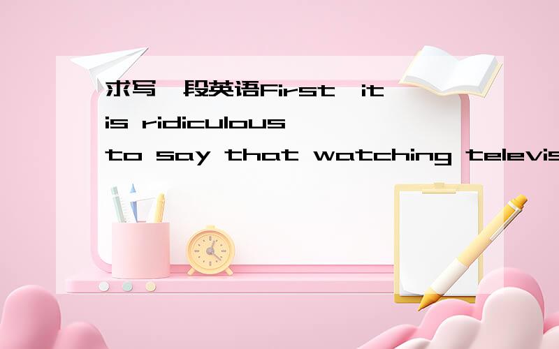 求写一段英语First,itis ridiculous to say that watching television can lead to obesity.然后写下去 大约100-150字 就是说看电视不会造成肥胖 ,比如说eatingfast food and drink Sugary drinks are actually the main causes of obesit