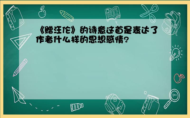 《赠汪伦》的诗意这首是表达了作者什么样的思想感情?