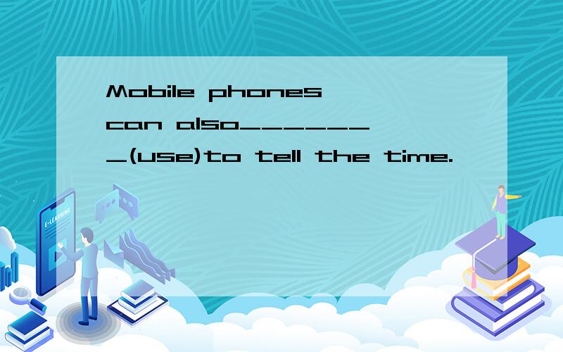 Mobile phones can also_______(use)to tell the time.