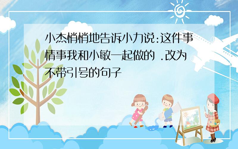 小杰悄悄地告诉小力说:这件事情事我和小敏一起做的 .改为不带引号的句子