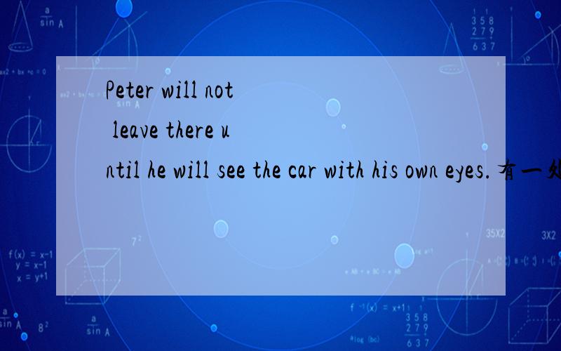 Peter will not leave there until he will see the car with his own eyes.有一处错误,是哪里