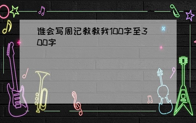 谁会写周记教教我100字至300字