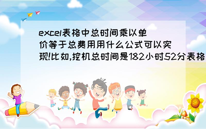 excel表格中总时间乘以单价等于总费用用什么公式可以实现!比如,挖机总时间是182小时52分表格里的时间要是182：52这种格式 每小时280元 总费用（） ,请给个公式!