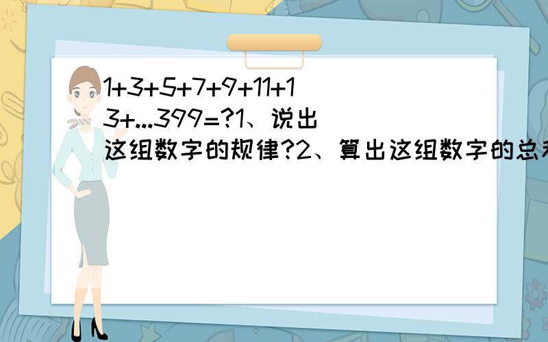 1+3+5+7+9+11+13+...399=?1、说出这组数字的规律?2、算出这组数字的总和?