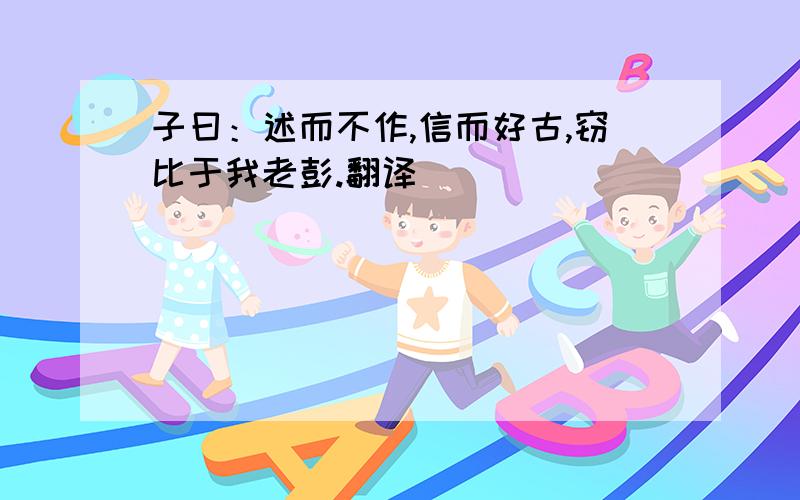 子曰：述而不作,信而好古,窃比于我老彭.翻译