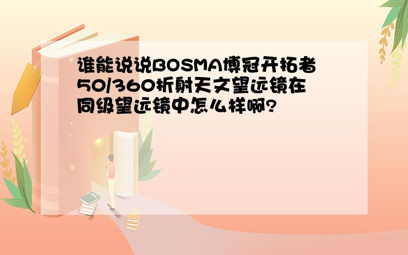 谁能说说BOSMA博冠开拓者50/360折射天文望远镜在同级望远镜中怎么样啊?