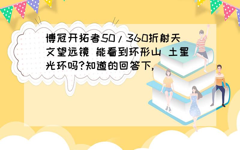 博冠开拓者50/360折射天文望远镜 能看到环形山 土星光环吗?知道的回答下,