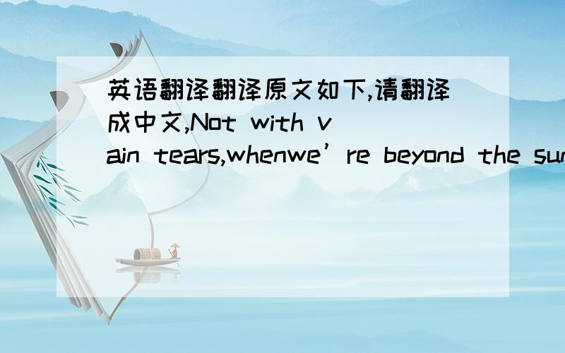 英语翻译翻译原文如下,请翻译成中文,Not with vain tears,whenwe’re beyond the sun,We’ll beat on thesubstantial doors,nor tread Those dusty high-roads ofthe aimless dead Plaintive for Earth; butrather turn and run Down some close-cove