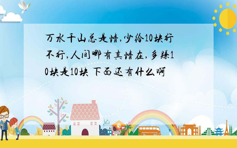 万水千山总是情,少给10块行不行,人间哪有真情在,多赚10块是10块 下面还有什么啊