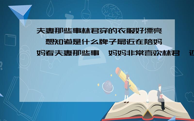 夫妻那些事林君穿的衣服好漂亮,想知道是什么牌子最近在陪妈妈看夫妻那些事,妈妈非常喜欢林君,还一直嚷着林君穿的衣服非常好看,又有气质,我特意留意片尾曲的赞助商,也没看到有写服装