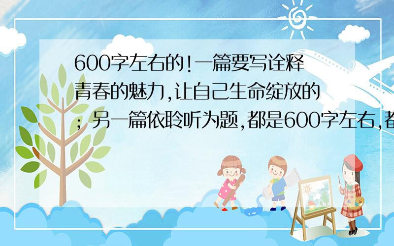 600字左右的!一篇要写诠释青春的魅力,让自己生命绽放的；另一篇依聆听为题,都是600字左右,都是这么牛逼的文章叫我怎么好意思...